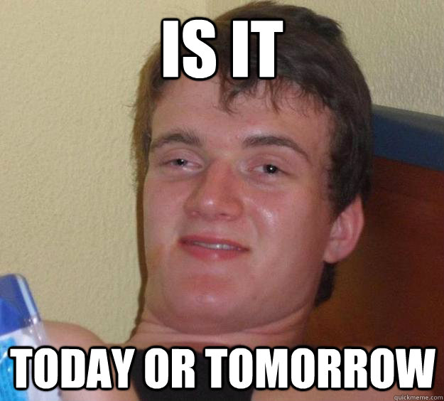 is it today or tomorrow - 10 Guy