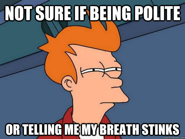not sure if being polite or telling me my breath stinks - Futurama Fry