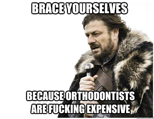 brace yourselves because orthodontists are fucking expensive - Imminent Ned