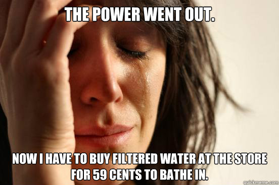 the power went out now i have to buy filtered water at the - First World Problems