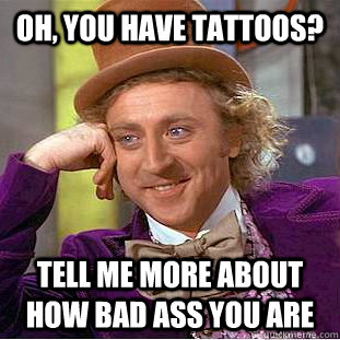 oh you have tattoos tell me more about how bad ass you are - Condescending Wonka