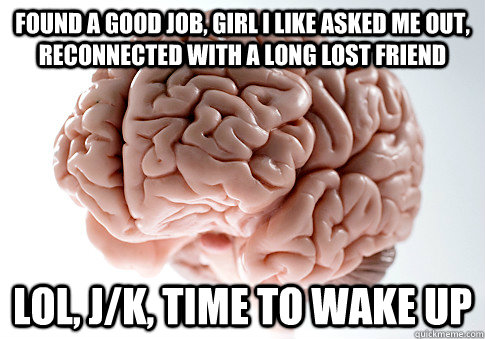 found a good job girl i like asked me out reconnected with - Scumbag Brain