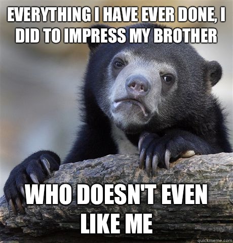 Everything I have ever done I did to impress my brother Who - Confession Bear