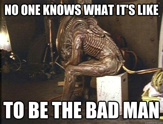 no one knows what its like to be the bad man - misunderstood alien