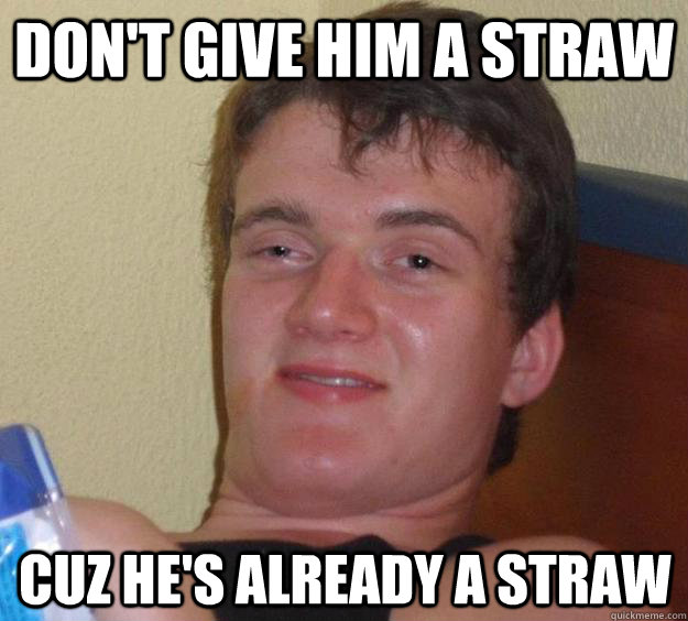 dont give him a straw cuz hes already a straw - 10 Guy