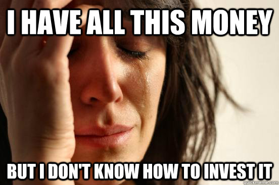 i have all this money but i dont know how to invest it - First World Problems