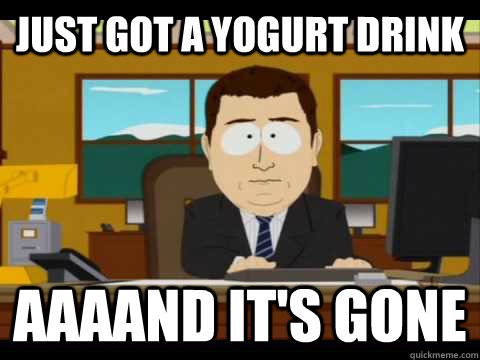 just got a yogurt drink aaaand its gone - and its gone