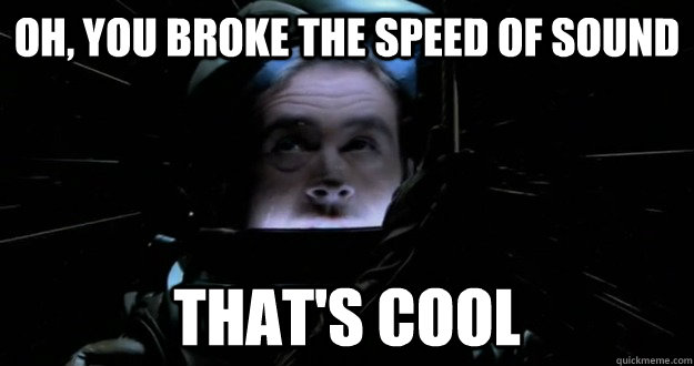 oh you broke the speed of sound thats cool - Unimpressed Trip