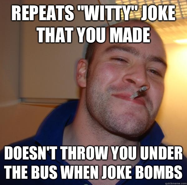 Repeats witty joke that you made Doesnt throw you under the - Good Guy Greg