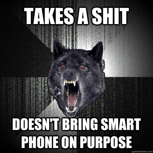 takes a shit doesnt bring smart phone on purpose - Insanity Wolf