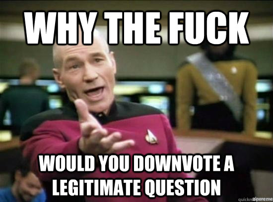 why the fuck would you downvote a legitimate question - why the fuck picard