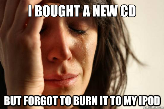 i bought a new cd but forgot to burn it to my ipod - First World Problems