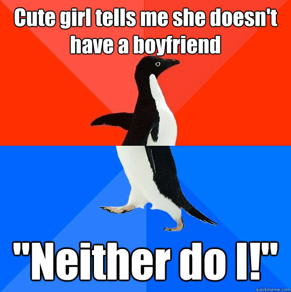 cute girl tells me she doesnt have a boyfriend neither do - Socially Awesome Awkward Penguin