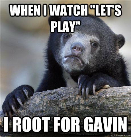 when i watch lets play i root for gavin - Confession Bear