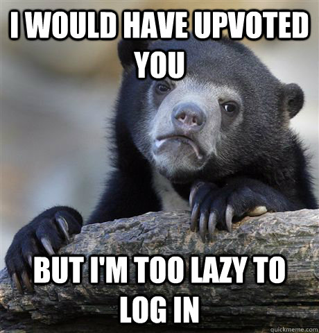 i would have upvoted you but im too lazy to log in - Confession Bear