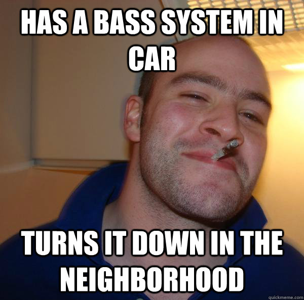 has a bass system in car turns it down in the neighborhood - Good Guy Greg