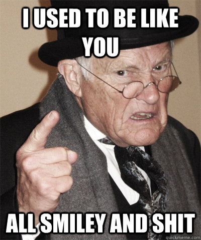 i used to be like you all smiley and shit -