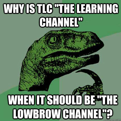 why is tlc the learning channel when it should be the lo Philosoraptor