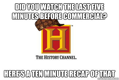 did you watch the last five minutes before commercial here - Scumbag History Channel