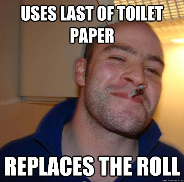 uses last of toilet paper replaces the roll - Good Guy Greg