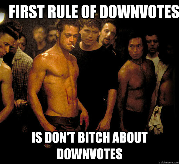 first rule of downvotes is dont bitch about downvotes - fight club