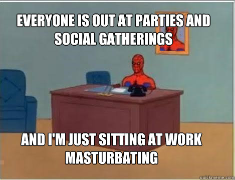 everyone is out at parties and social gatherings and im jus - Spiderman
