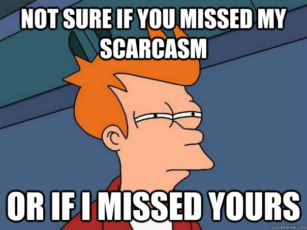 not sure if you missed my scarcasm or if i missed yours - Futurama Fry