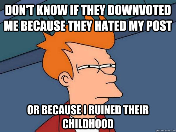 dont know if they downvoted me because they hated my post o - Futurama Fry