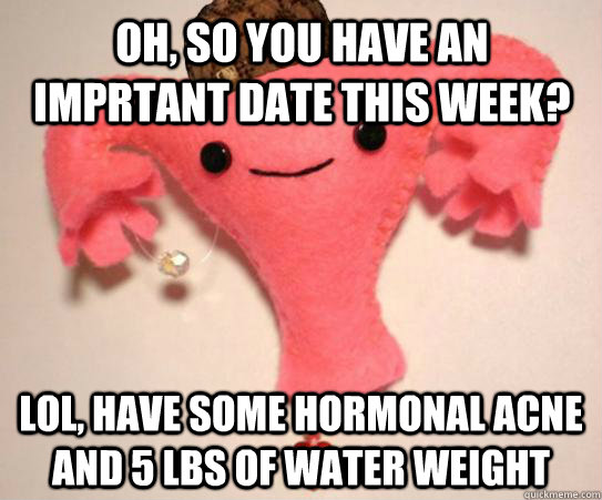 oh so you have an imprtant date this week lol have some h - Scumbag Uterus