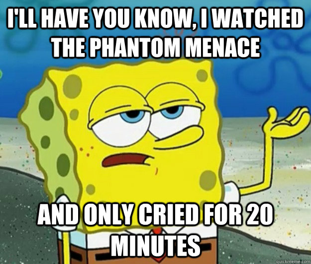 ill have you know i watched the phantom menace and only cr - Tough Spongebob