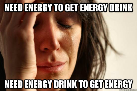 need energy to get energy drink need energy drink to get en - First World Problems