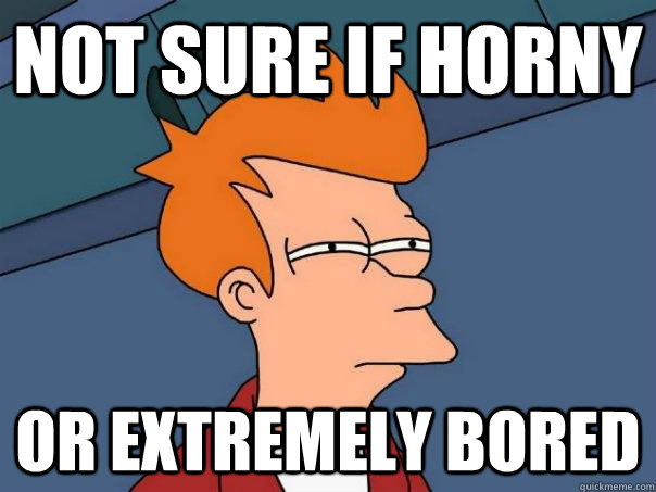 not sure if horny or extremely bored - Futurama Fry