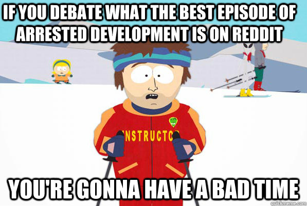 if you debate what the best episode of arrested development - YOURE GONNA HAVE A BAD TIME