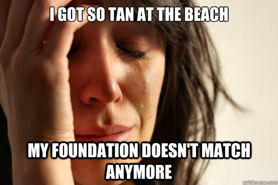i got so tan at the beach my foundation doesnt match anymor - First World Problems