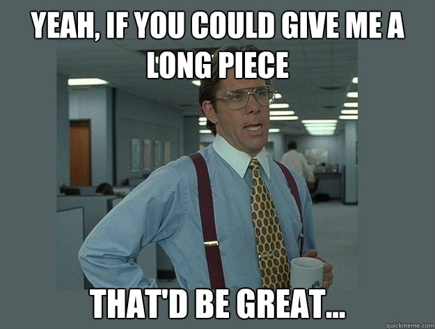 yeah if you could give me a long piece thatd be great c - Office Space Lumbergh