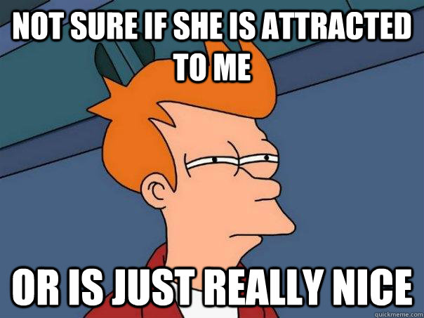 not sure if she is attracted to me or is just really nice - Futurama Fry