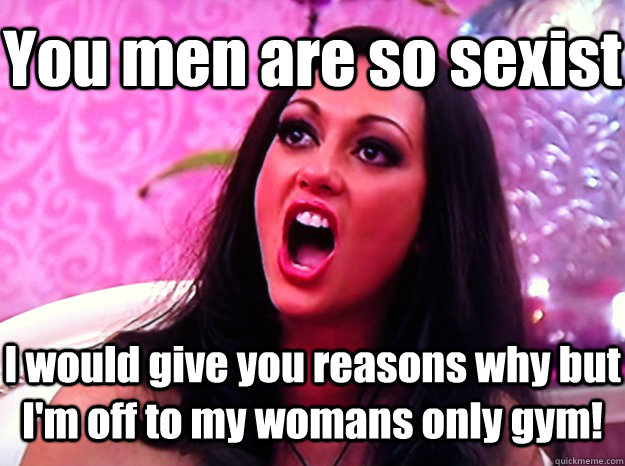 you men are so sexist i would give you reasons why but im o - Feminist Nazi