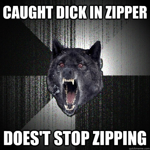 caught dick in zipper doest stop zipping - Insanity Wolf