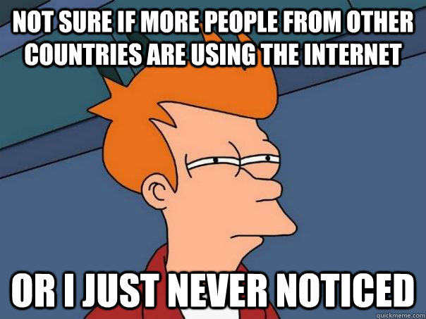 not sure if more people from other countries are using the i - Futurama Fry