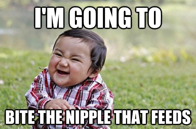 im going to bite the nipple that feeds - Evil Toddler