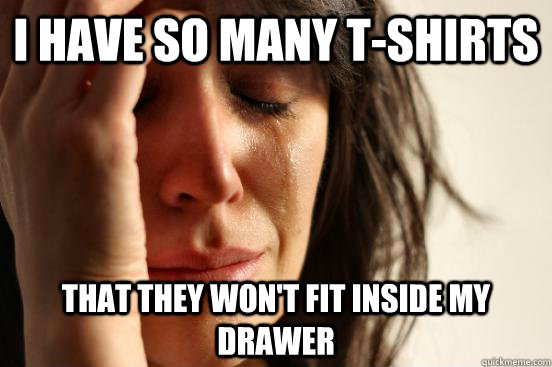 i have so many tshirts that they wont fit inside my drawer - First World Problems