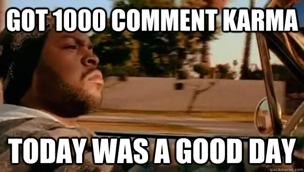 got 1000 comment karma today was a good day - Today was a good day