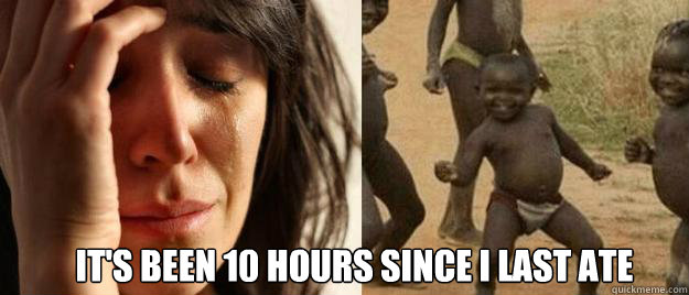 its been 10 hours since i last ate - First World Problems Third World Success