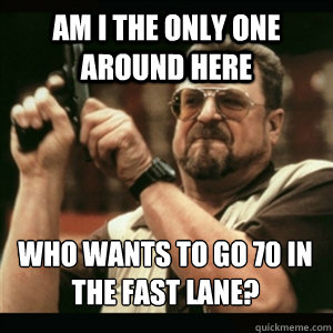 am i the only one around here who wants to go 70 in the fast - AM I THE ONLY ONE AROUND HERE