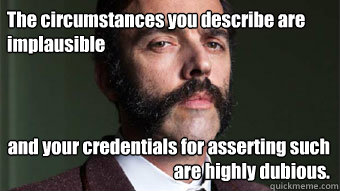 the circumstances you describe are implausible and your cred - Skeptical Aristocrat