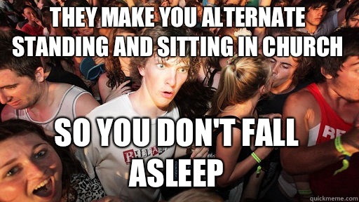They make you alternate standing and sitting in church So yo - Sudden Clarity Clarence