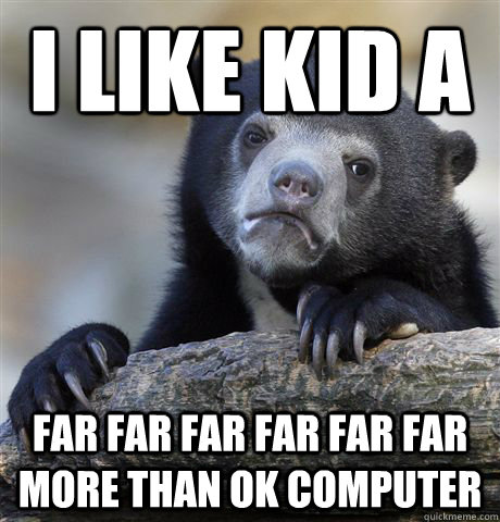 i like kid a far far far far far far more than ok computer - Confession Bear