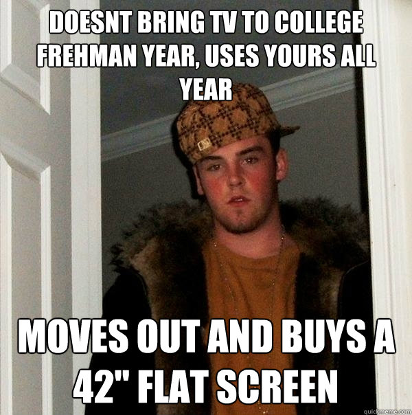 doesnt bring tv to college frehman year uses yours all year - Scumbag Steve