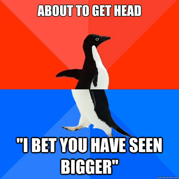 about to get head i bet you have seen bigger - Socially Awesome Awkward Penguin