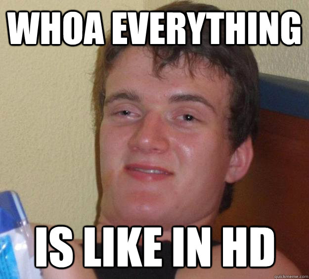 whoa everything is like in hd - 10 Guy